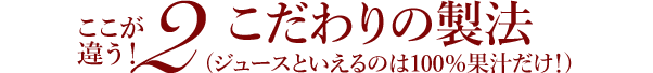 ここが違う！2　こだわりの製法(ジュースといえるのは100％果汁だけ！)